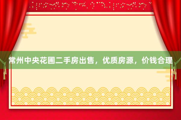 常州中央花圃二手房出售，优质房源，价钱合理