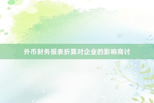 外币财务报表折算对企业的影响商讨