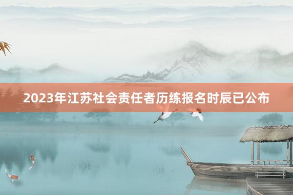 2023年江苏社会责任者历练报名时辰已公布