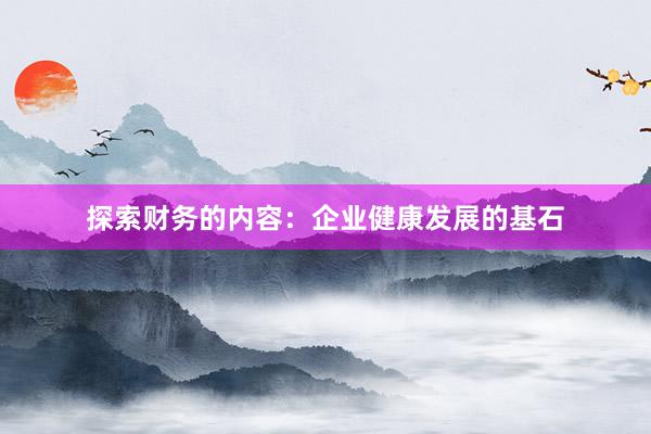探索财务的内容：企业健康发展的基石