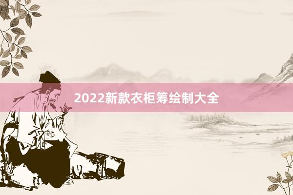 2022新款衣柜筹绘制大全