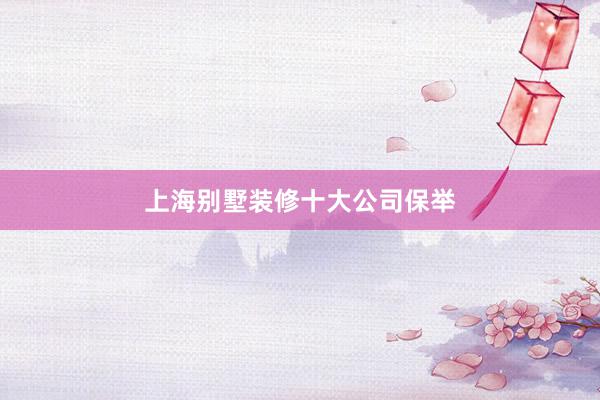 上海别墅装修十大公司保举