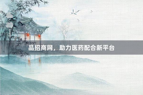 品招商网,助力医药配合新平台